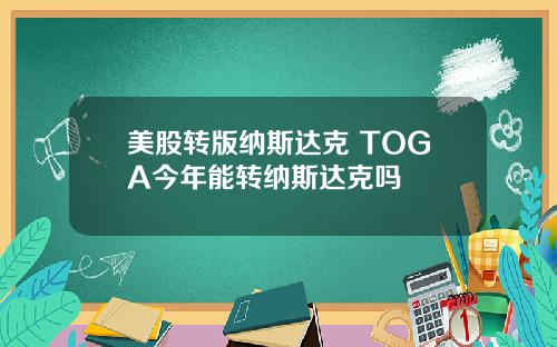 美股转版纳斯达克 TOGA今年能转纳斯达克吗