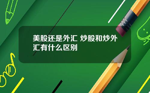 美股还是外汇 炒股和炒外汇有什么区别