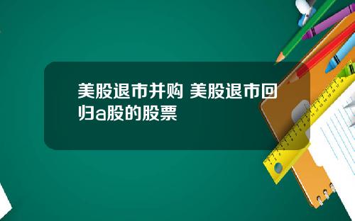 美股退市并购 美股退市回归a股的股票