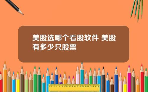 美股选哪个看股软件 美股有多少只股票