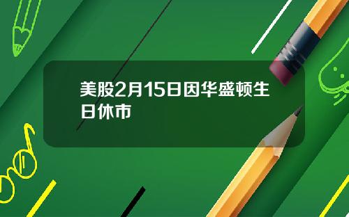 美股2月15日因华盛顿生日休市