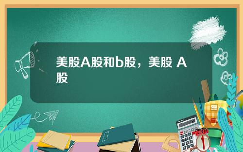 美股A股和b股，美股 A股