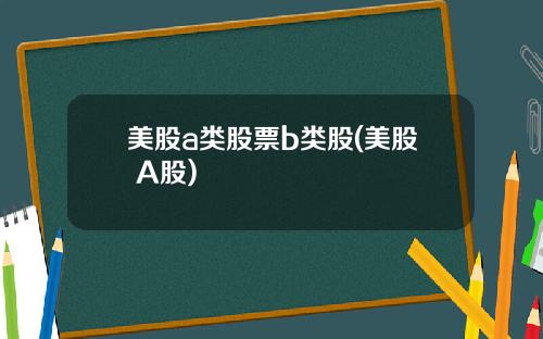 美股a类股票b类股(美股 A股)