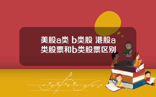 美股a类 b类股 港股a类股票和b类股票区别