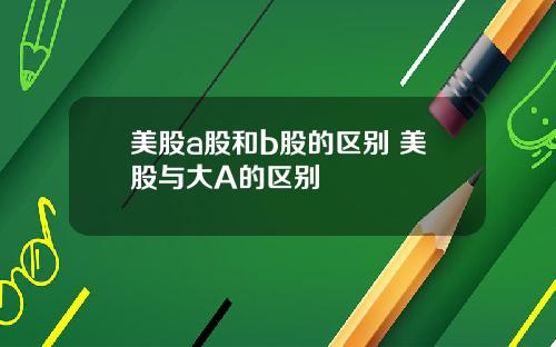 美股a股和b股的区别 美股与大A的区别