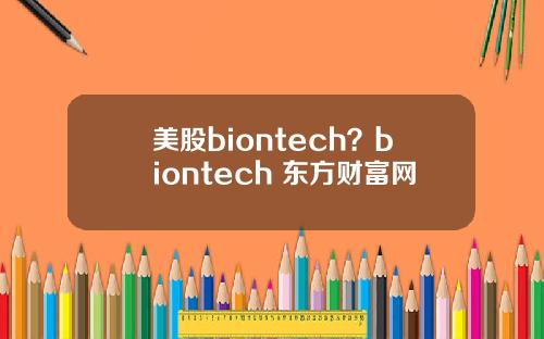 美股biontech？biontech 东方财富网