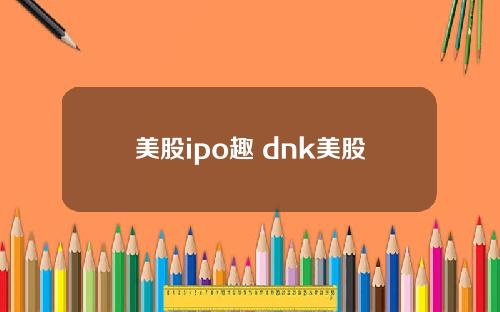 美股ipo趣 dnk美股