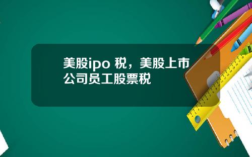 美股ipo 税，美股上市公司员工股票税