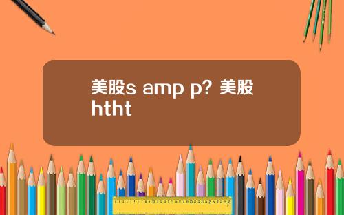 美股s amp p？美股htht