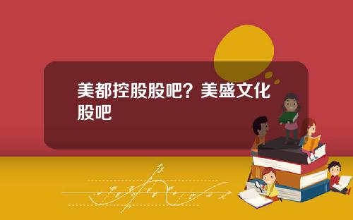 美都控股股吧？美盛文化 股吧