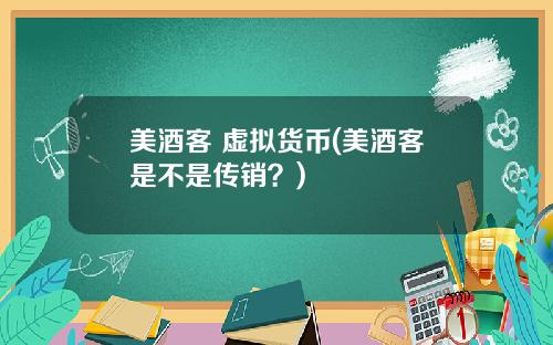 美酒客 虚拟货币(美酒客是不是传销?)