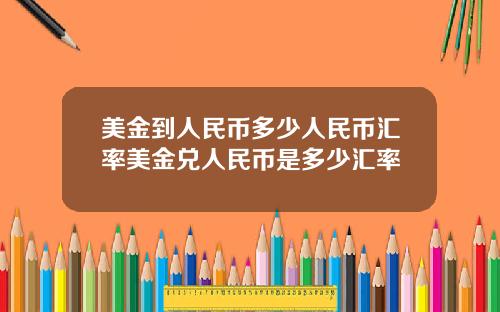 美金到人民币多少人民币汇率美金兑人民币是多少汇率