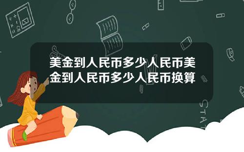 美金到人民币多少人民币美金到人民币多少人民币换算