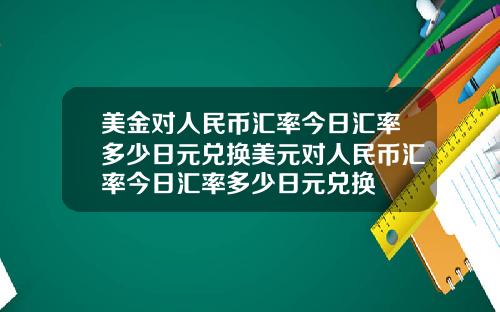 美金对人民币汇率今日汇率多少日元兑换美元对人民币汇率今日汇率多少日元兑换