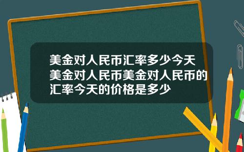 美金对人民币汇率多少今天美金对人民币美金对人民币的汇率今天的价格是多少