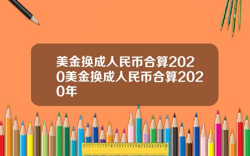 美金换成人民币合算2020美金换成人民币合算2020年