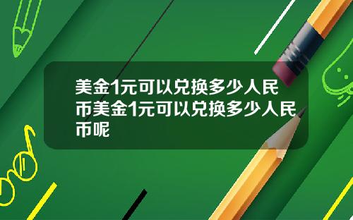美金1元可以兑换多少人民币美金1元可以兑换多少人民币呢
