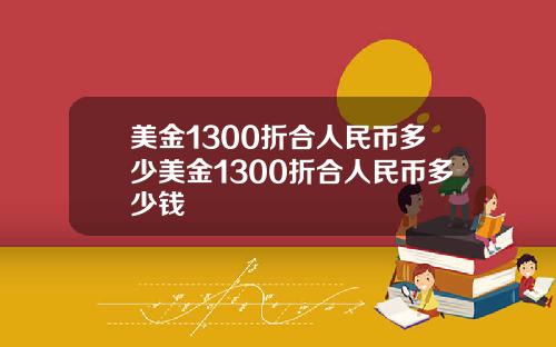 美金1300折合人民币多少美金1300折合人民币多少钱