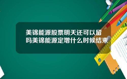 美锦能源股票明天还可以留吗美锦能源定增什么时候结束