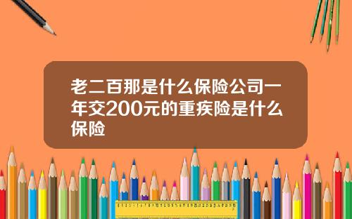 老二百那是什么保险公司一年交200元的重疾险是什么保险