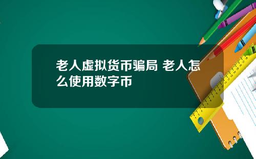 老人虚拟货币骗局 老人怎么使用数字币
