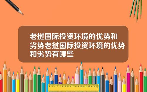 老挝国际投资环境的优势和劣势老挝国际投资环境的优势和劣势有哪些