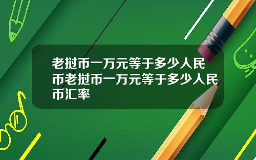 老挝币一万元等于多少人民币老挝币一万元等于多少人民币汇率