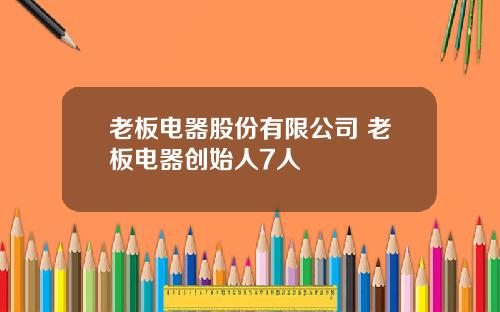 老板电器股份有限公司 老板电器创始人7人