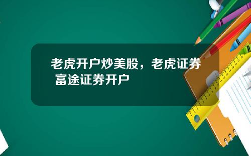 老虎开户炒美股,老虎证券 富途证券开户