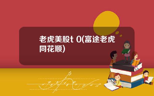老虎美股t 0(富途老虎同花顺)
