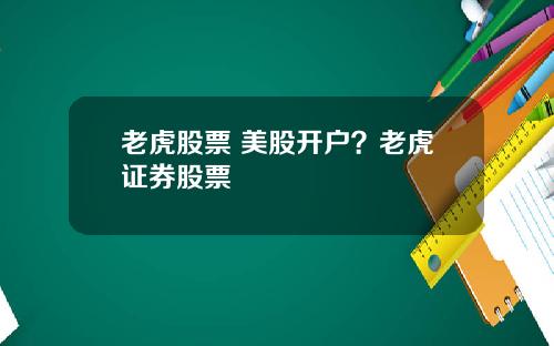 老虎股票 美股开户？老虎证券股票