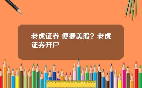 老虎证券 便捷美股？老虎证券开户