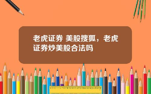 老虎证券 美股搜狐,老虎证券炒美股合法吗