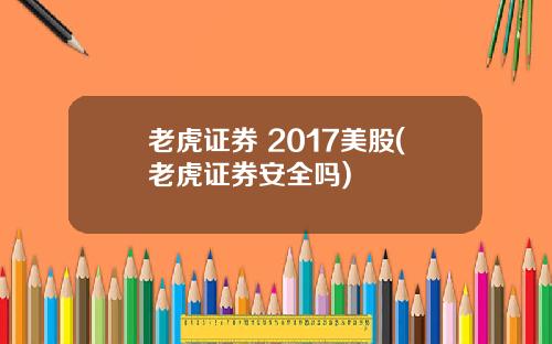 老虎证券 2017美股(老虎证券安全吗)