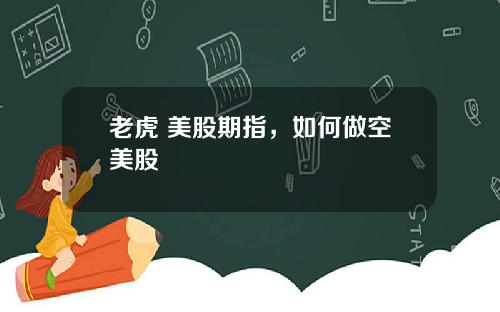 老虎 美股期指，如何做空美股