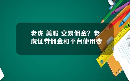 老虎 美股 交易佣金?老虎证券佣金和平台使用费