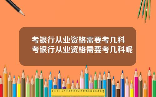 考银行从业资格需要考几科考银行从业资格需要考几科呢
