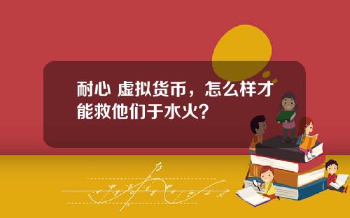 耐心 虚拟货币,怎么样才能救他们于水火?