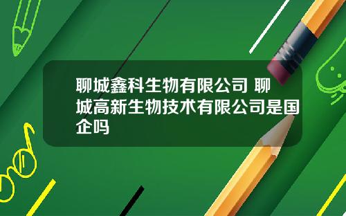 聊城鑫科生物有限公司 聊城高新生物技术有限公司是国企吗