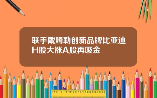 联手戴姆勒创新品牌比亚迪H股大涨A股再吸金