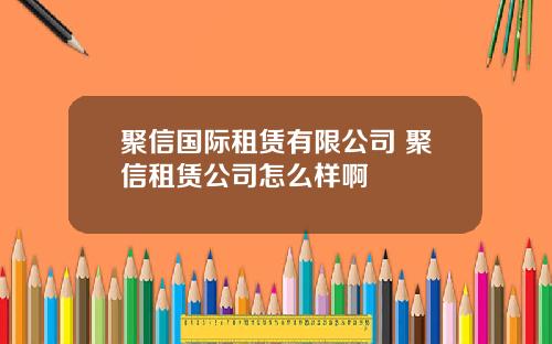 聚信国际租赁有限公司 聚信租赁公司怎么样啊