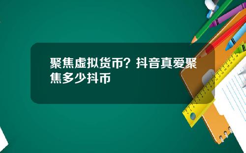 聚焦虚拟货币？抖音真爱聚焦多少抖币