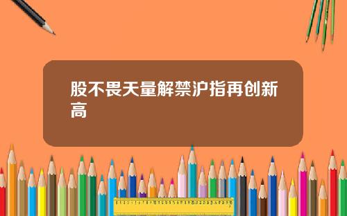 股不畏天量解禁沪指再创新高