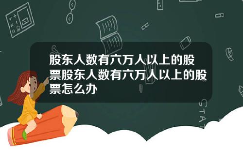 股东人数有六万人以上的股票股东人数有六万人以上的股票怎么办