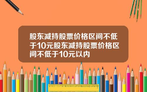 股东减持股票价格区间不低于10元股东减持股票价格区间不低于10元以内