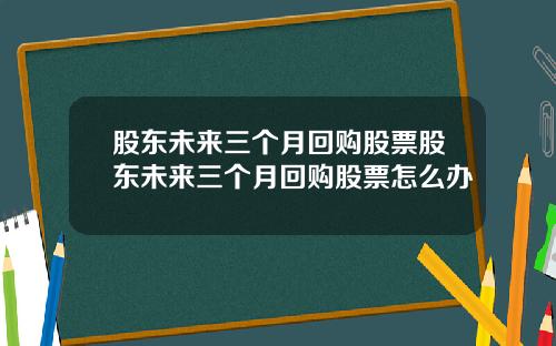 股东未来三个月回购股票股东未来三个月回购股票怎么办