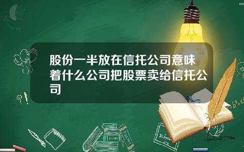股份一半放在信托公司意味着什么公司把股票卖给信托公司