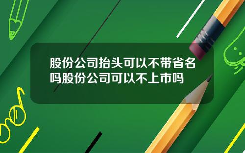 股份公司抬头可以不带省名吗股份公司可以不上市吗