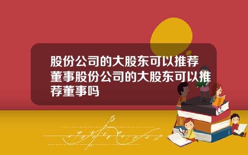 股份公司的大股东可以推荐董事股份公司的大股东可以推荐董事吗