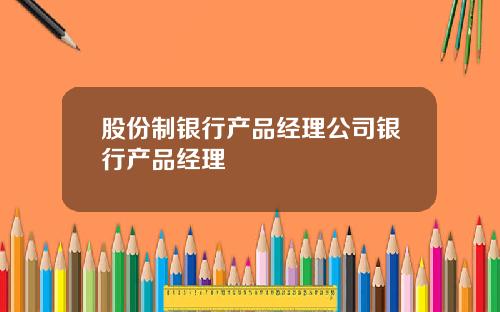 股份制银行产品经理公司银行产品经理